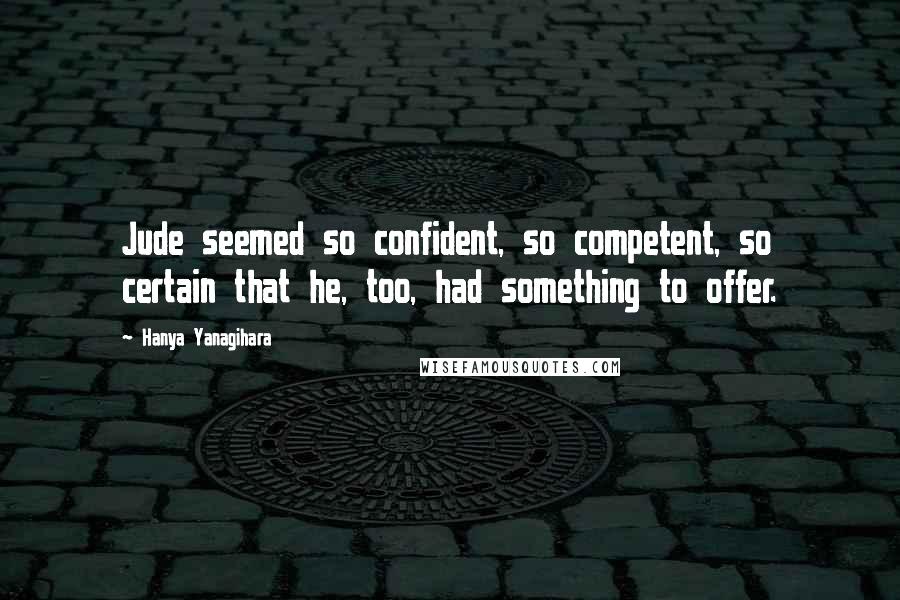 Hanya Yanagihara Quotes: Jude seemed so confident, so competent, so certain that he, too, had something to offer.