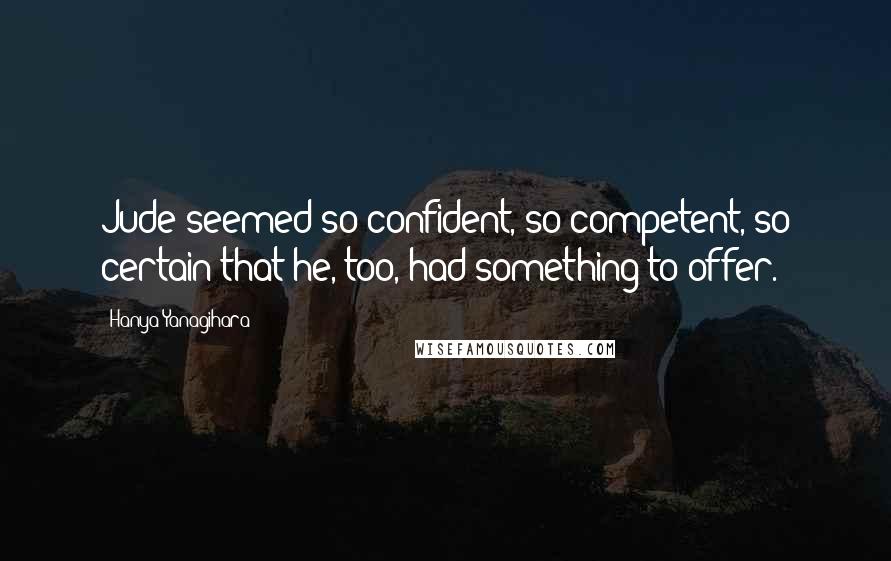 Hanya Yanagihara Quotes: Jude seemed so confident, so competent, so certain that he, too, had something to offer.