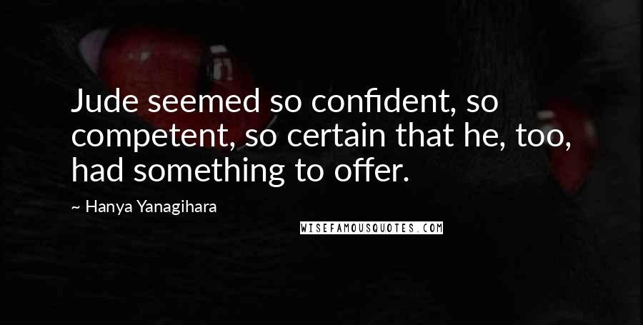 Hanya Yanagihara Quotes: Jude seemed so confident, so competent, so certain that he, too, had something to offer.