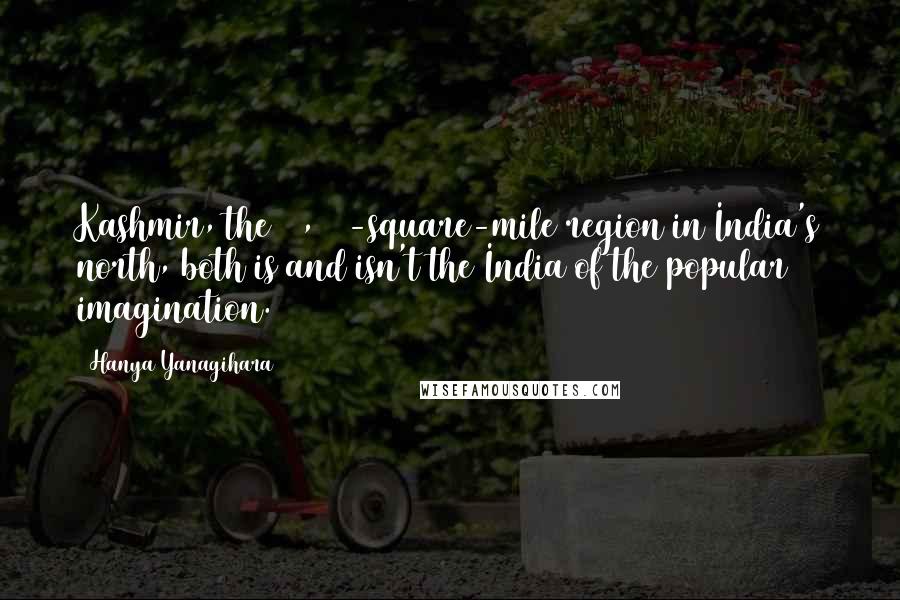 Hanya Yanagihara Quotes: Kashmir, the 86,000-square-mile region in India's north, both is and isn't the India of the popular imagination.