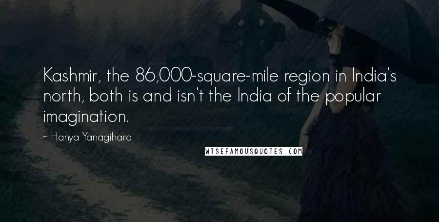 Hanya Yanagihara Quotes: Kashmir, the 86,000-square-mile region in India's north, both is and isn't the India of the popular imagination.