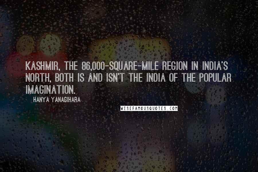 Hanya Yanagihara Quotes: Kashmir, the 86,000-square-mile region in India's north, both is and isn't the India of the popular imagination.