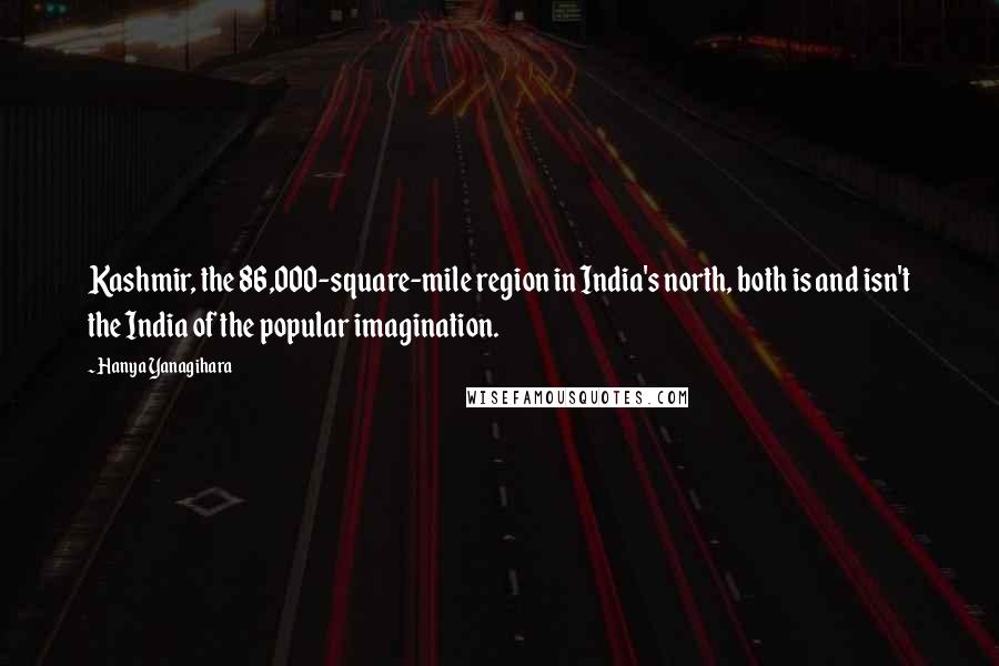 Hanya Yanagihara Quotes: Kashmir, the 86,000-square-mile region in India's north, both is and isn't the India of the popular imagination.