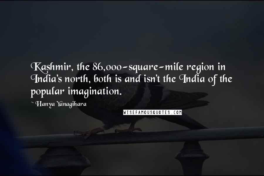 Hanya Yanagihara Quotes: Kashmir, the 86,000-square-mile region in India's north, both is and isn't the India of the popular imagination.