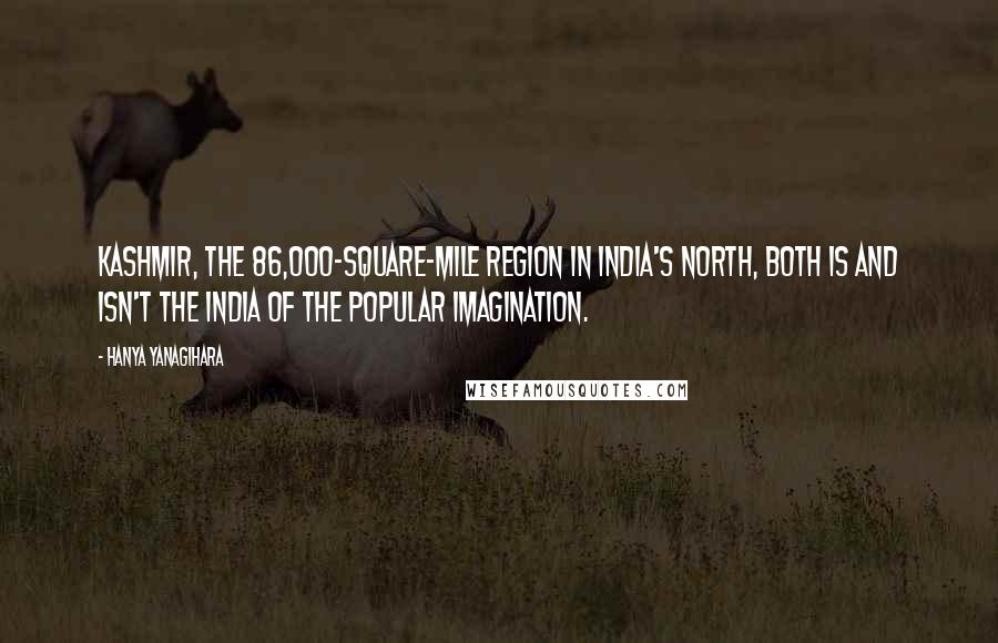 Hanya Yanagihara Quotes: Kashmir, the 86,000-square-mile region in India's north, both is and isn't the India of the popular imagination.