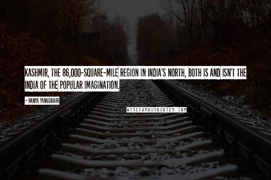 Hanya Yanagihara Quotes: Kashmir, the 86,000-square-mile region in India's north, both is and isn't the India of the popular imagination.