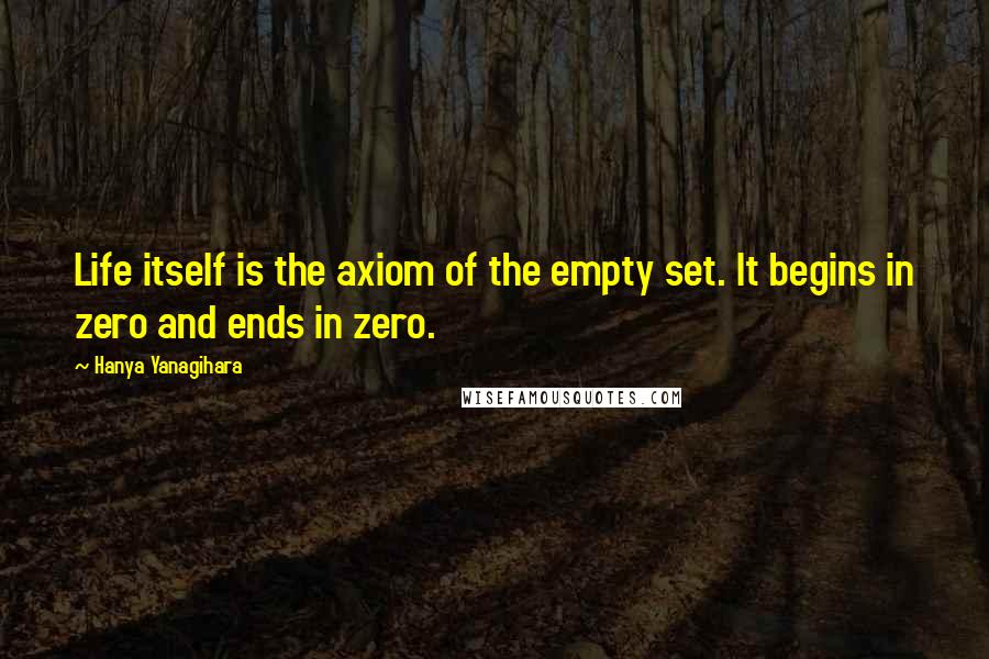 Hanya Yanagihara Quotes: Life itself is the axiom of the empty set. It begins in zero and ends in zero.