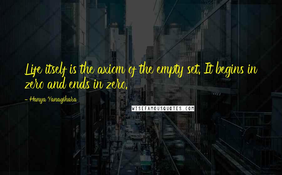 Hanya Yanagihara Quotes: Life itself is the axiom of the empty set. It begins in zero and ends in zero.