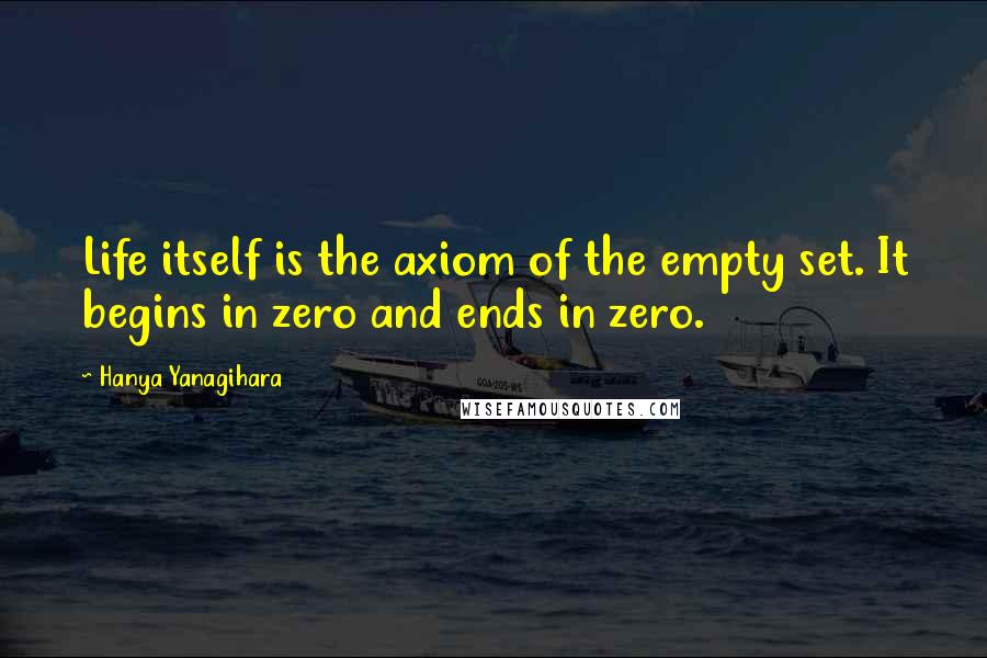 Hanya Yanagihara Quotes: Life itself is the axiom of the empty set. It begins in zero and ends in zero.