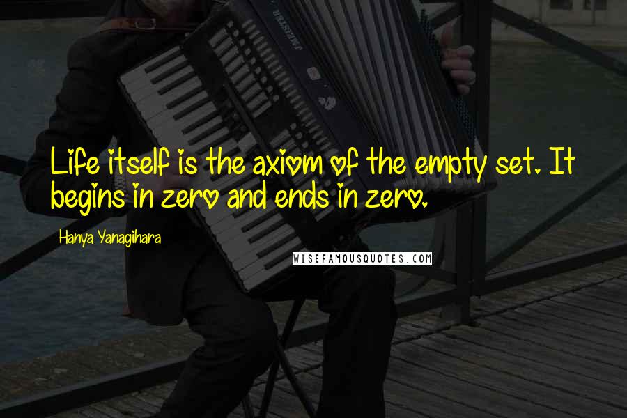 Hanya Yanagihara Quotes: Life itself is the axiom of the empty set. It begins in zero and ends in zero.