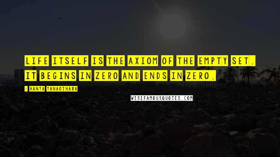 Hanya Yanagihara Quotes: Life itself is the axiom of the empty set. It begins in zero and ends in zero.