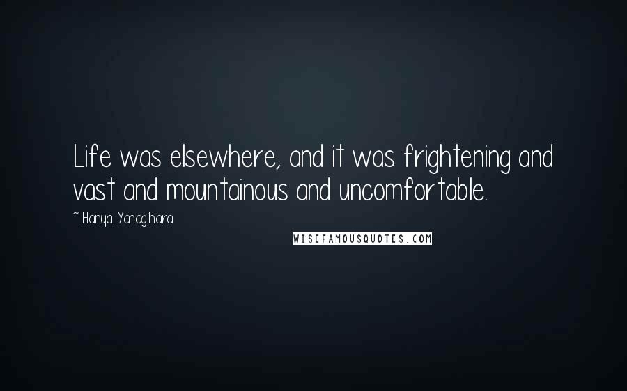 Hanya Yanagihara Quotes: Life was elsewhere, and it was frightening and vast and mountainous and uncomfortable.