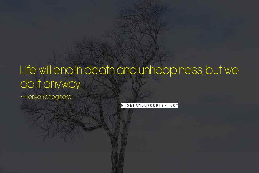 Hanya Yanagihara Quotes: Life will end in death and unhappiness, but we do it anyway.