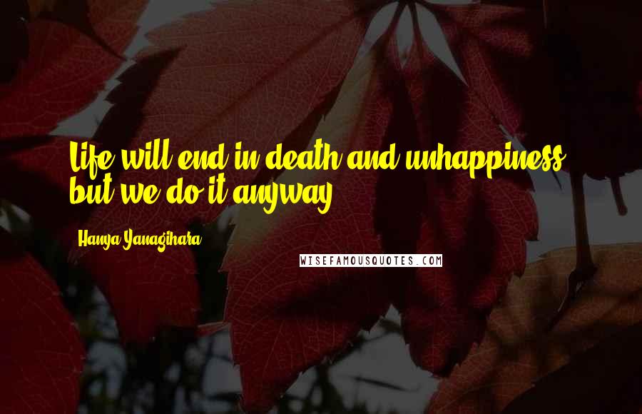 Hanya Yanagihara Quotes: Life will end in death and unhappiness, but we do it anyway.