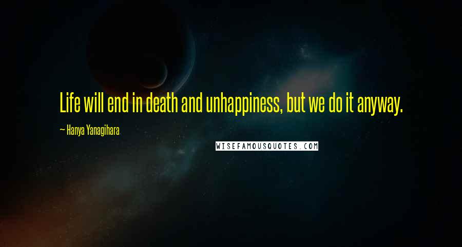 Hanya Yanagihara Quotes: Life will end in death and unhappiness, but we do it anyway.