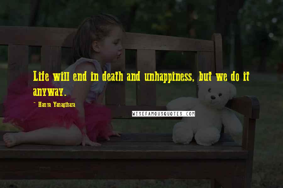 Hanya Yanagihara Quotes: Life will end in death and unhappiness, but we do it anyway.