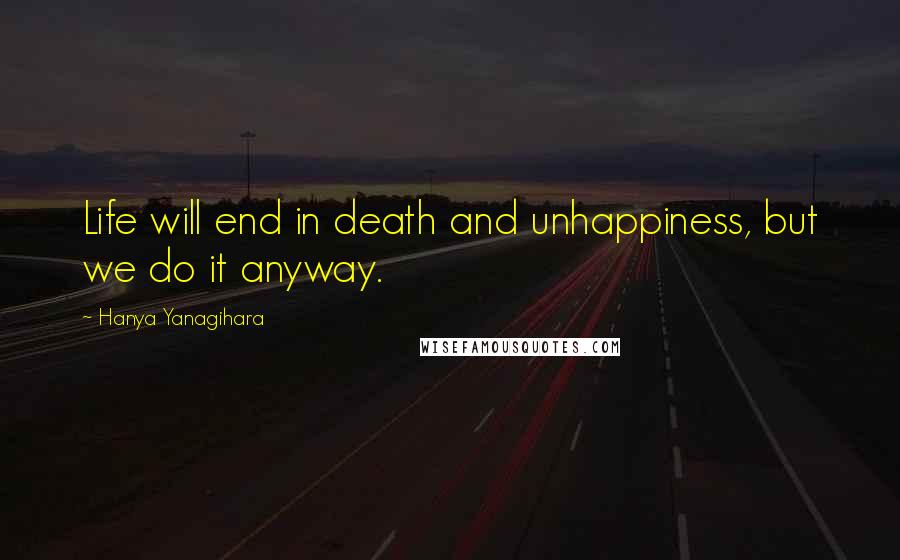 Hanya Yanagihara Quotes: Life will end in death and unhappiness, but we do it anyway.