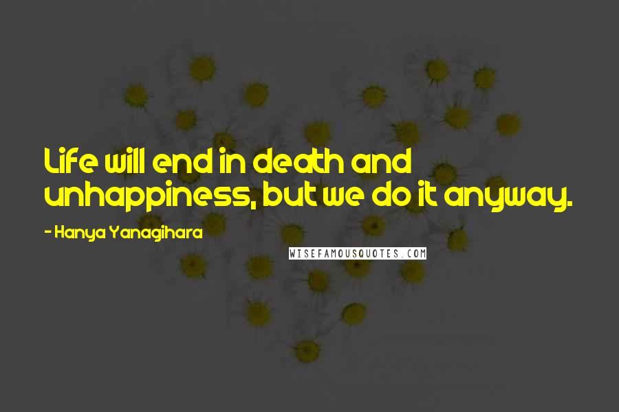 Hanya Yanagihara Quotes: Life will end in death and unhappiness, but we do it anyway.