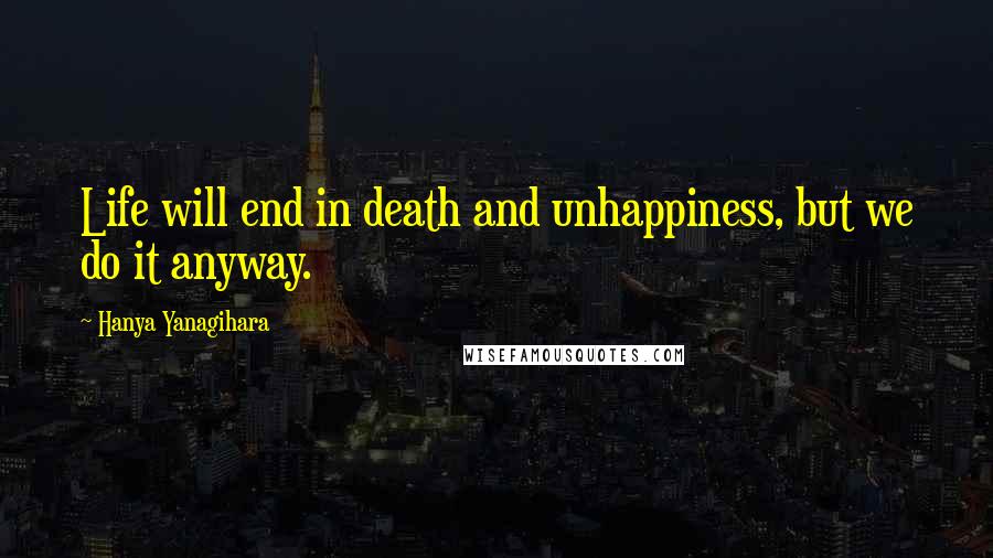 Hanya Yanagihara Quotes: Life will end in death and unhappiness, but we do it anyway.