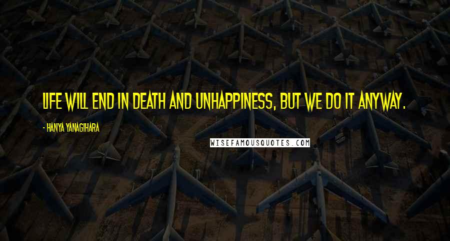 Hanya Yanagihara Quotes: Life will end in death and unhappiness, but we do it anyway.