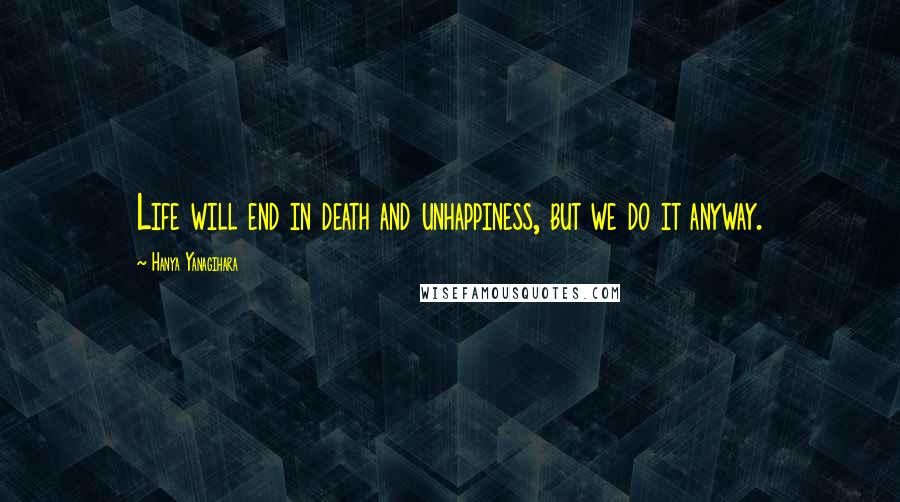 Hanya Yanagihara Quotes: Life will end in death and unhappiness, but we do it anyway.