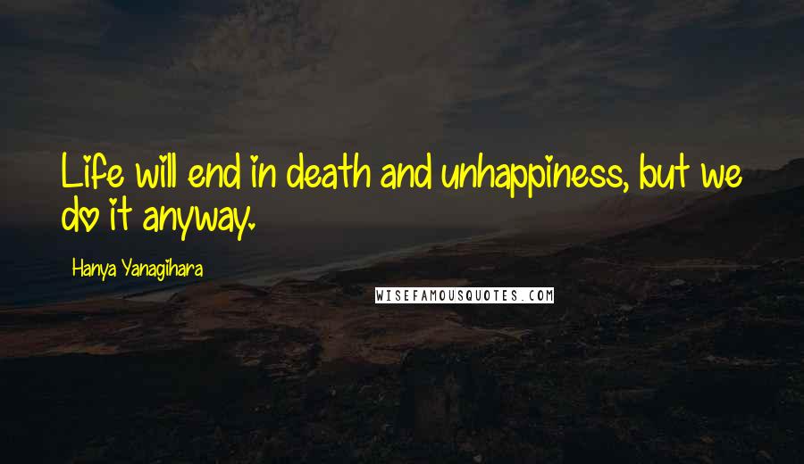 Hanya Yanagihara Quotes: Life will end in death and unhappiness, but we do it anyway.