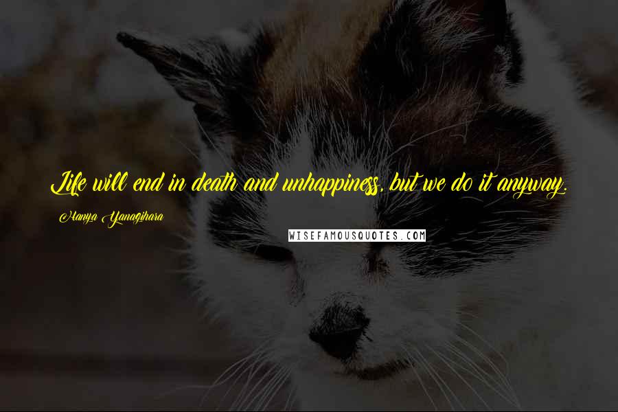 Hanya Yanagihara Quotes: Life will end in death and unhappiness, but we do it anyway.