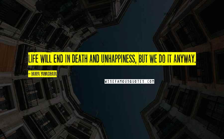 Hanya Yanagihara Quotes: Life will end in death and unhappiness, but we do it anyway.