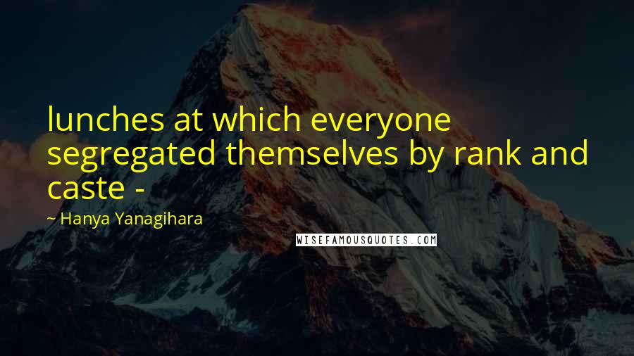 Hanya Yanagihara Quotes: lunches at which everyone segregated themselves by rank and caste -