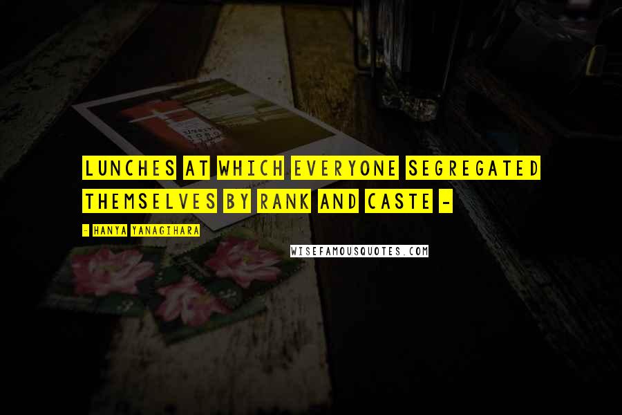Hanya Yanagihara Quotes: lunches at which everyone segregated themselves by rank and caste -