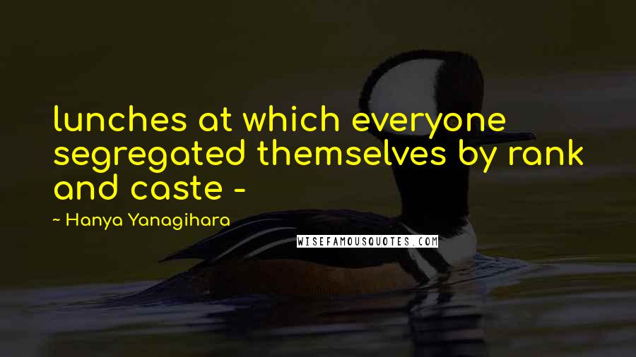 Hanya Yanagihara Quotes: lunches at which everyone segregated themselves by rank and caste -