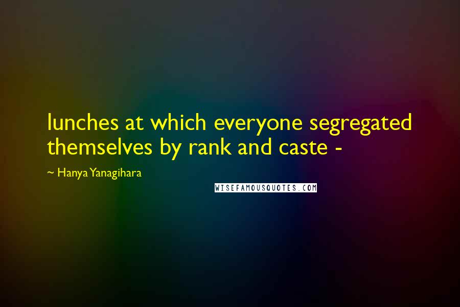 Hanya Yanagihara Quotes: lunches at which everyone segregated themselves by rank and caste -