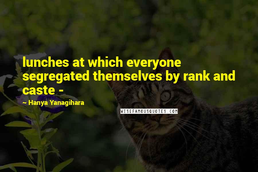 Hanya Yanagihara Quotes: lunches at which everyone segregated themselves by rank and caste -