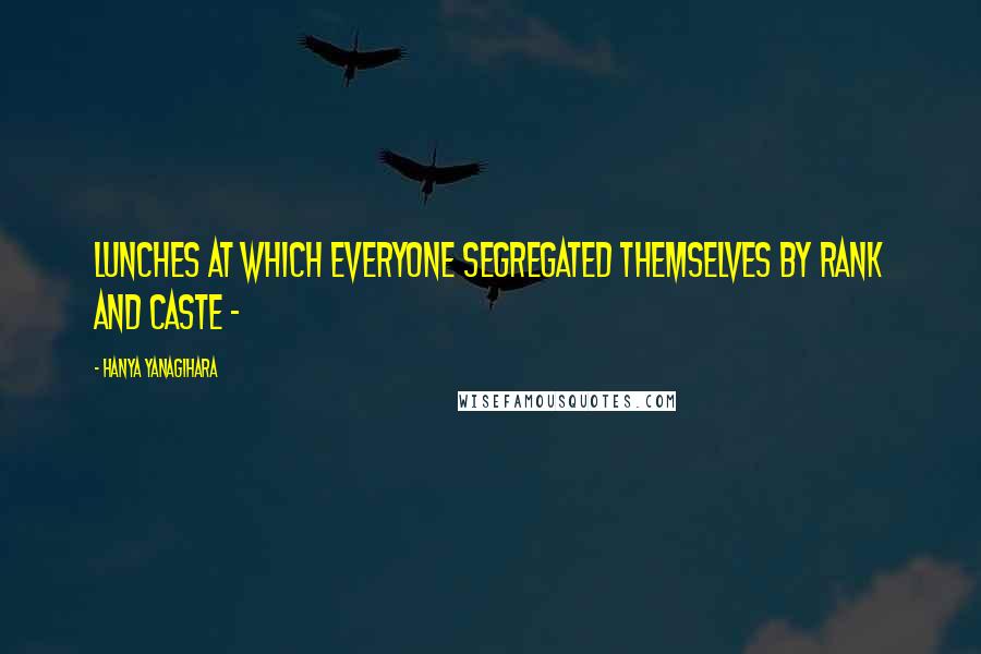 Hanya Yanagihara Quotes: lunches at which everyone segregated themselves by rank and caste -