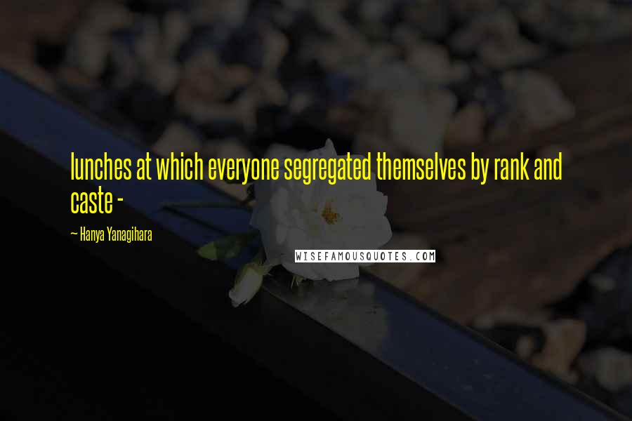 Hanya Yanagihara Quotes: lunches at which everyone segregated themselves by rank and caste -