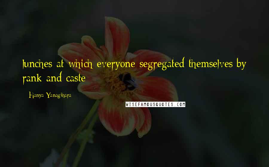 Hanya Yanagihara Quotes: lunches at which everyone segregated themselves by rank and caste -