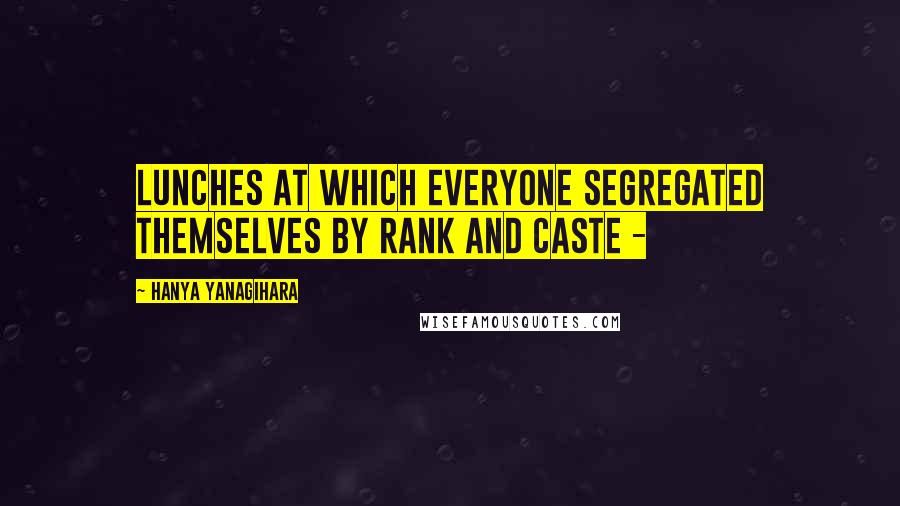 Hanya Yanagihara Quotes: lunches at which everyone segregated themselves by rank and caste -