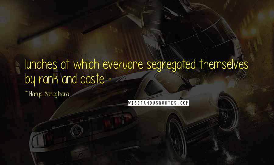 Hanya Yanagihara Quotes: lunches at which everyone segregated themselves by rank and caste -