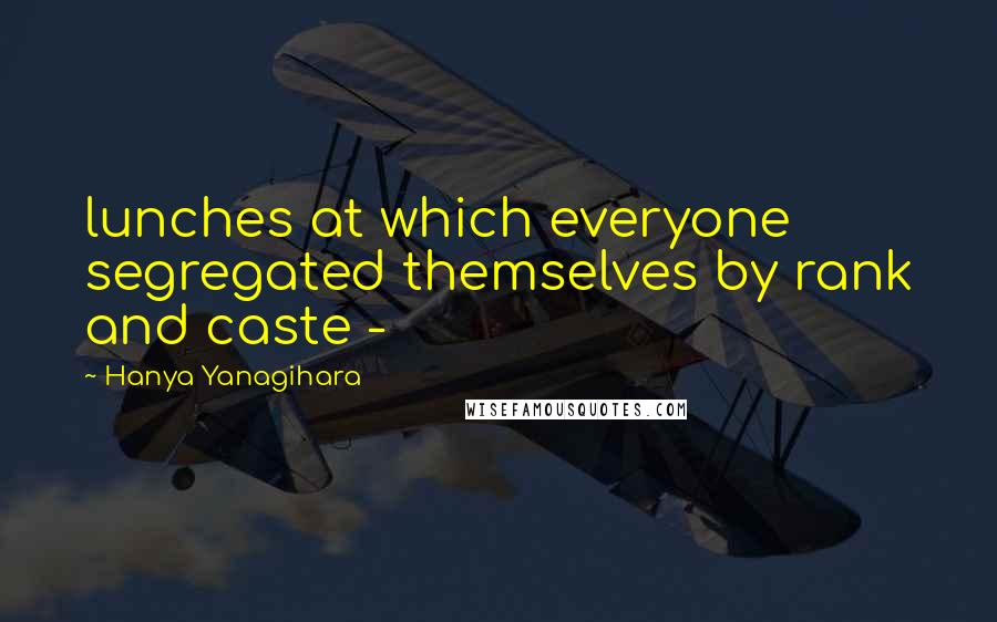 Hanya Yanagihara Quotes: lunches at which everyone segregated themselves by rank and caste -