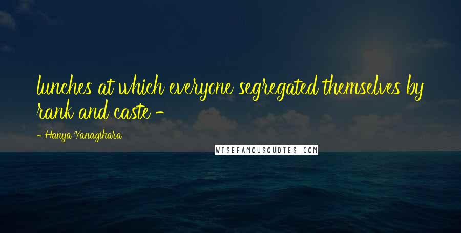 Hanya Yanagihara Quotes: lunches at which everyone segregated themselves by rank and caste -