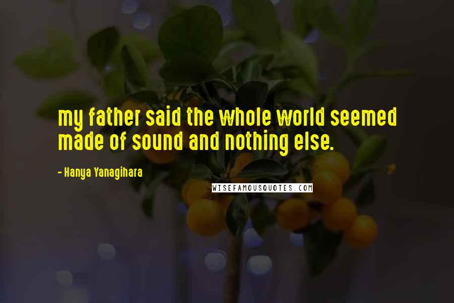 Hanya Yanagihara Quotes: my father said the whole world seemed made of sound and nothing else.