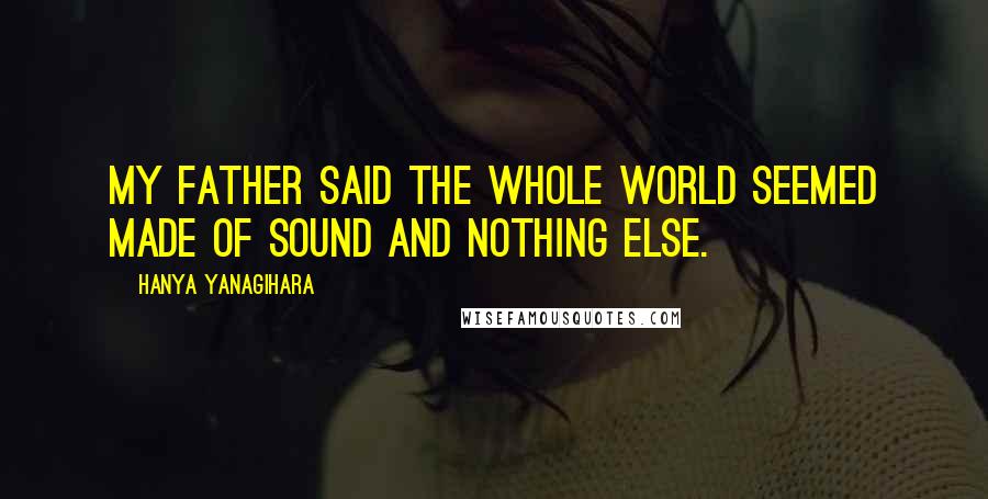 Hanya Yanagihara Quotes: my father said the whole world seemed made of sound and nothing else.