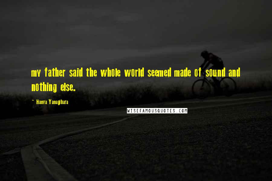 Hanya Yanagihara Quotes: my father said the whole world seemed made of sound and nothing else.