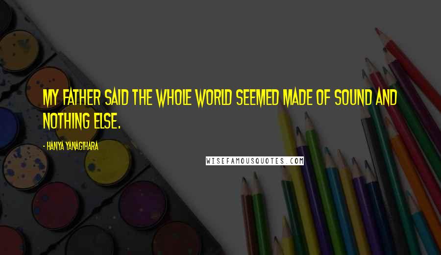 Hanya Yanagihara Quotes: my father said the whole world seemed made of sound and nothing else.