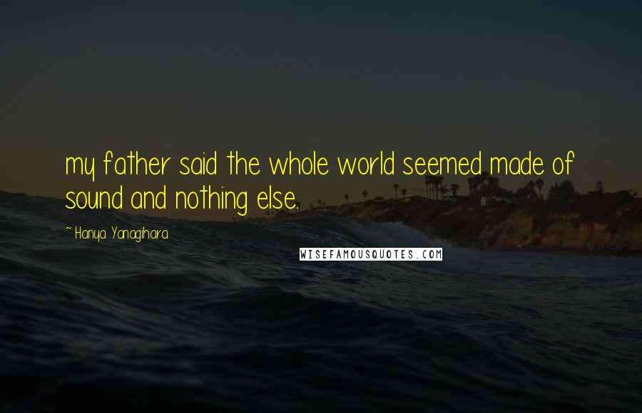 Hanya Yanagihara Quotes: my father said the whole world seemed made of sound and nothing else.