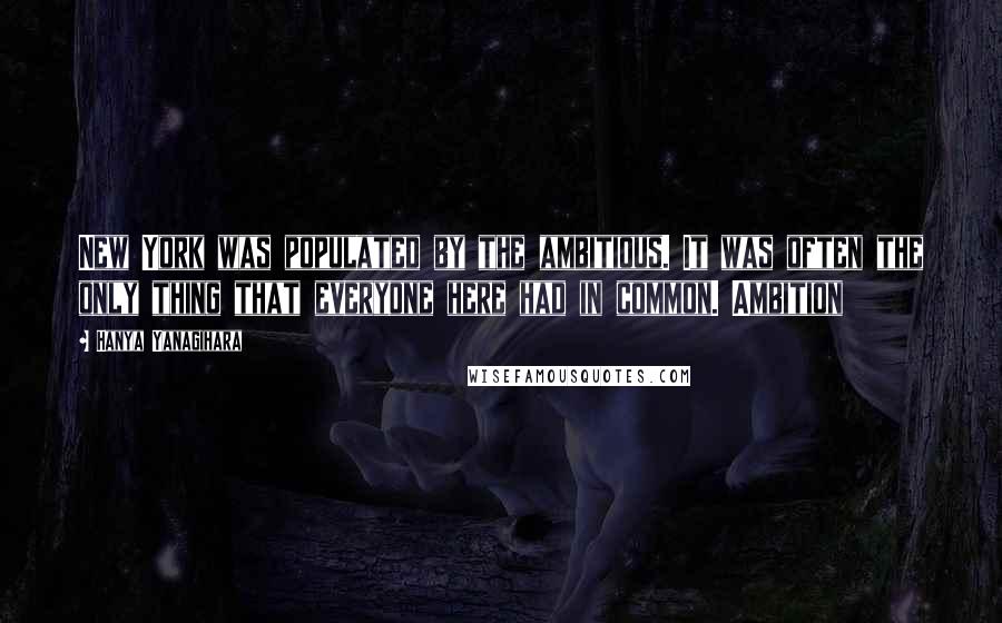 Hanya Yanagihara Quotes: New York was populated by the ambitious. It was often the only thing that everyone here had in common. Ambition