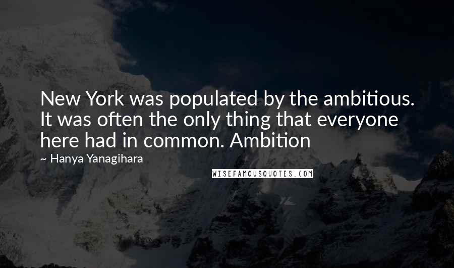 Hanya Yanagihara Quotes: New York was populated by the ambitious. It was often the only thing that everyone here had in common. Ambition