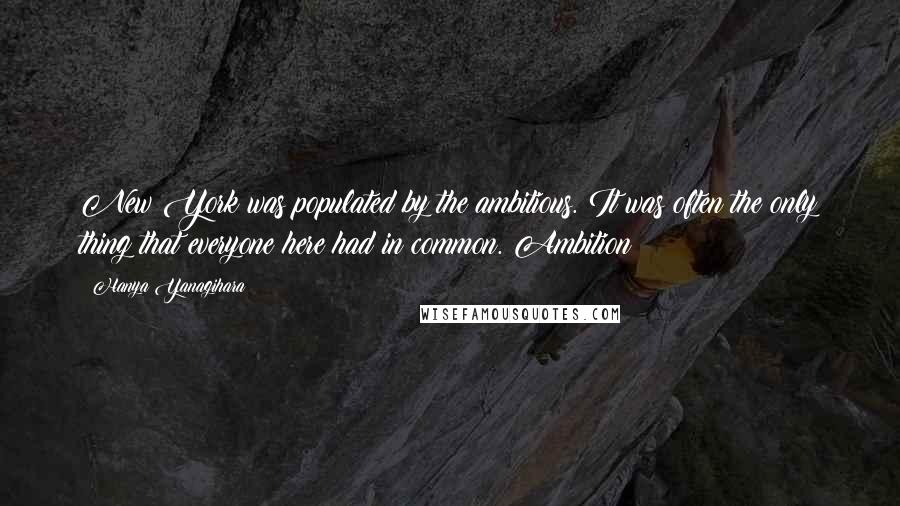 Hanya Yanagihara Quotes: New York was populated by the ambitious. It was often the only thing that everyone here had in common. Ambition
