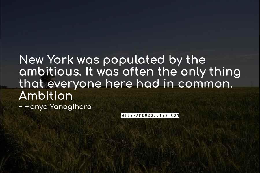 Hanya Yanagihara Quotes: New York was populated by the ambitious. It was often the only thing that everyone here had in common. Ambition