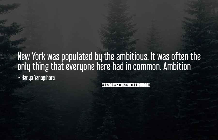Hanya Yanagihara Quotes: New York was populated by the ambitious. It was often the only thing that everyone here had in common. Ambition